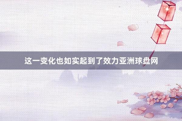 这一变化也如实起到了效力亚洲球盘网