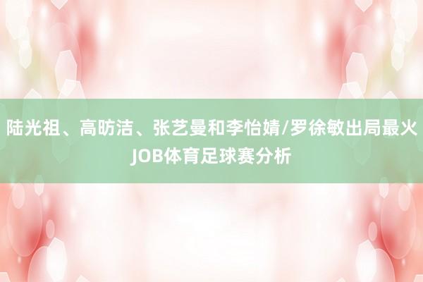 陆光祖、高昉洁、张艺曼和李怡婧/罗徐敏出局最火JOB体育足球赛分析
