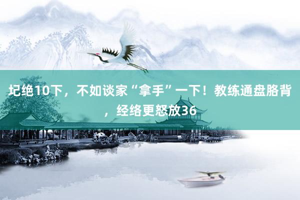 圮绝10下，不如谈家“拿手”一下！教练通盘胳背，经络更怒放36