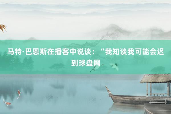 马特·巴恩斯在播客中说谈：“我知谈我可能会迟到球盘网