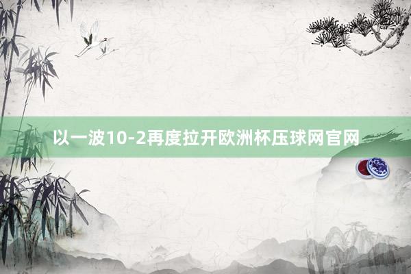 以一波10-2再度拉开欧洲杯压球网官网