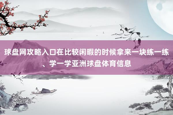球盘网攻略入口在比较闲暇的时候拿来一块练一练、学一学亚洲球盘体育信息