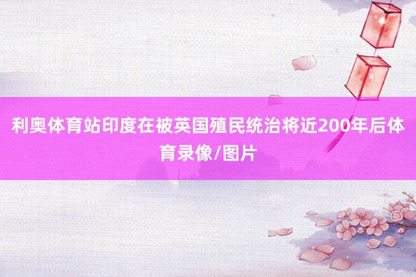 利奥体育站印度在被英国殖民统治将近200年后体育录像/图片