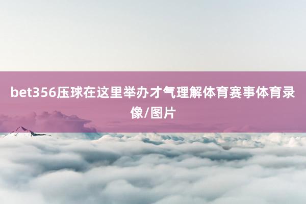 bet356压球在这里举办才气理解体育赛事体育录像/图片