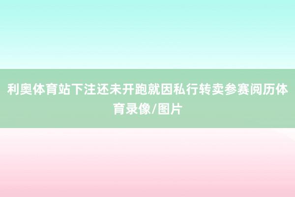 利奥体育站下注还未开跑就因私行转卖参赛阅历体育录像/图片