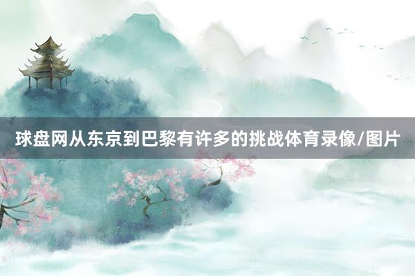 球盘网从东京到巴黎有许多的挑战体育录像/图片