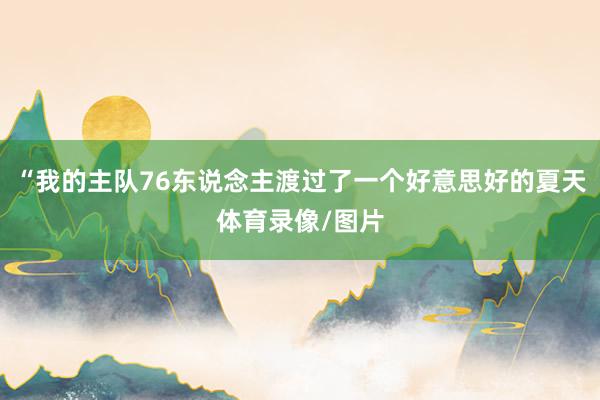 “我的主队76东说念主渡过了一个好意思好的夏天体育录像/图片