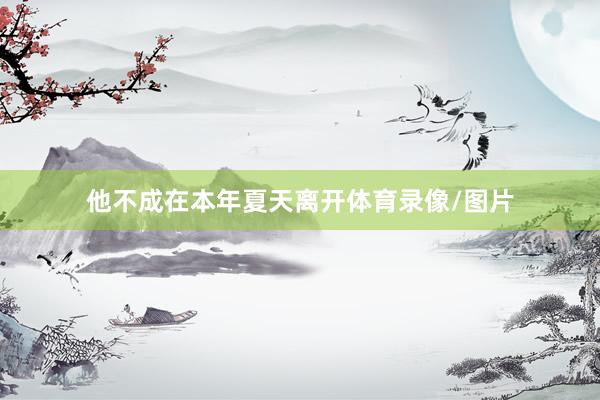他不成在本年夏天离开体育录像/图片