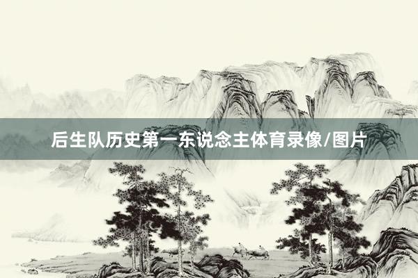 后生队历史第一东说念主体育录像/图片