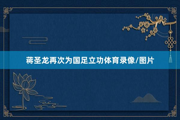 蒋圣龙再次为国足立功体育录像/图片