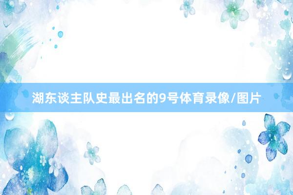 湖东谈主队史最出名的9号体育录像/图片