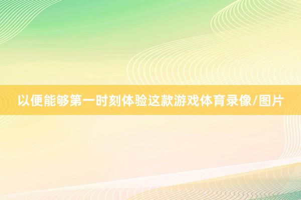 以便能够第一时刻体验这款游戏体育录像/图片