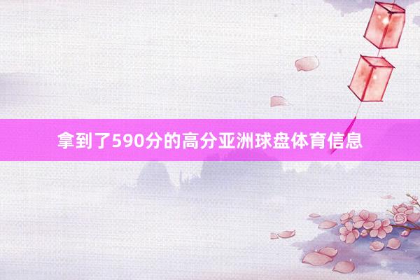 拿到了590分的高分亚洲球盘体育信息