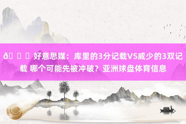 👀好意思媒：库里的3分记载VS威少的3双记载 哪个可能先被冲破？亚洲球盘体育信息