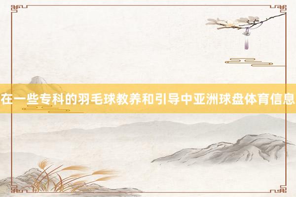 在一些专科的羽毛球教养和引导中亚洲球盘体育信息