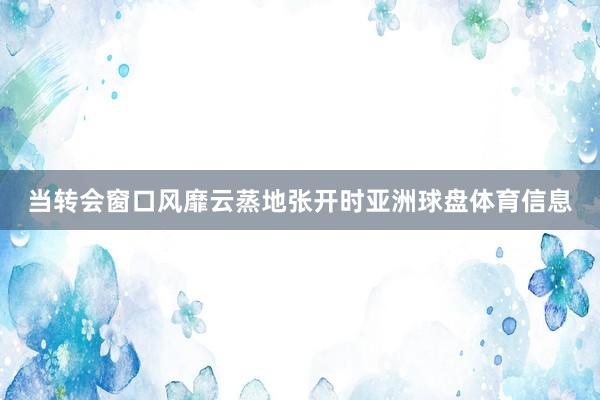 当转会窗口风靡云蒸地张开时亚洲球盘体育信息