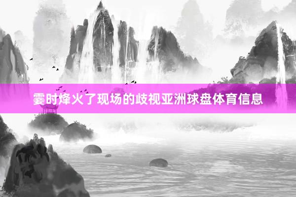 霎时烽火了现场的歧视亚洲球盘体育信息