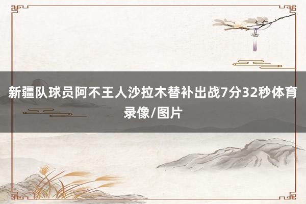 新疆队球员阿不王人沙拉木替补出战7分32秒体育录像/图片